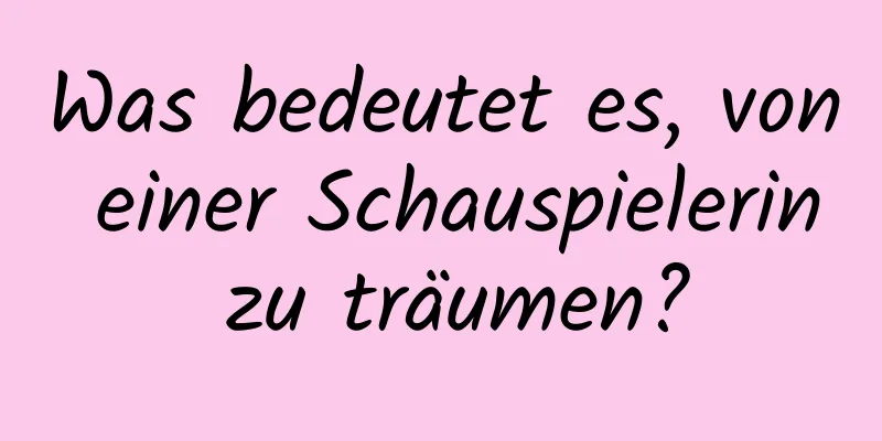 Was bedeutet es, von einer Schauspielerin zu träumen?