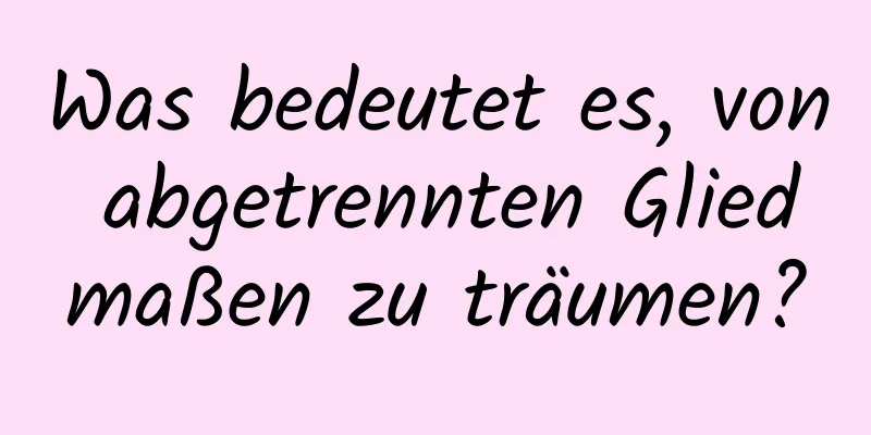 Was bedeutet es, von abgetrennten Gliedmaßen zu träumen?