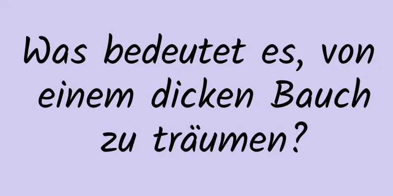 Was bedeutet es, von einem dicken Bauch zu träumen?