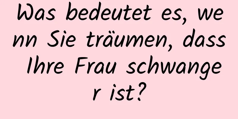 Was bedeutet es, wenn Sie träumen, dass Ihre Frau schwanger ist?