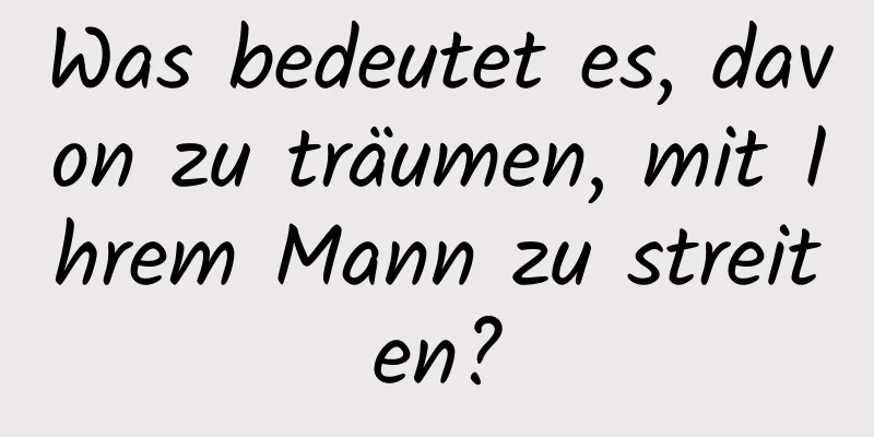 Was bedeutet es, davon zu träumen, mit Ihrem Mann zu streiten?