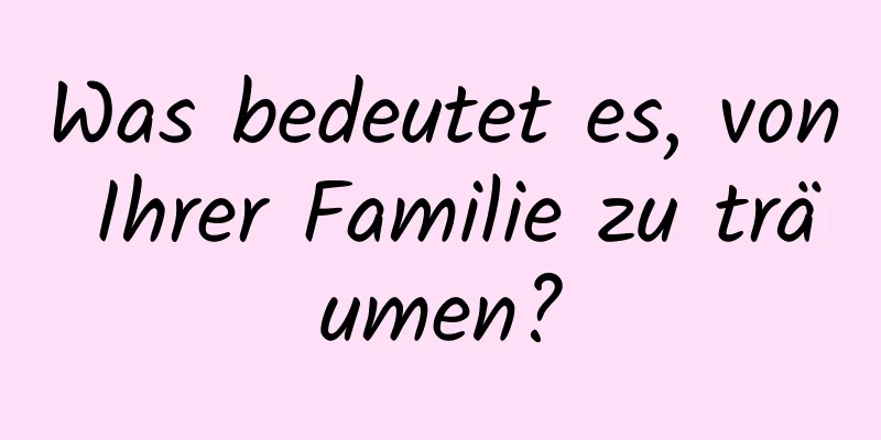 Was bedeutet es, von Ihrer Familie zu träumen?