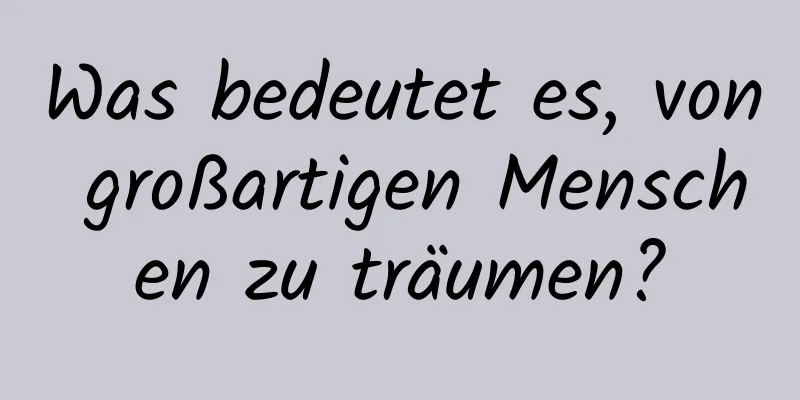 Was bedeutet es, von großartigen Menschen zu träumen?