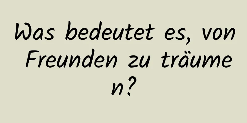 Was bedeutet es, von Freunden zu träumen?