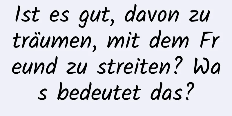 Ist es gut, davon zu träumen, mit dem Freund zu streiten? Was bedeutet das?