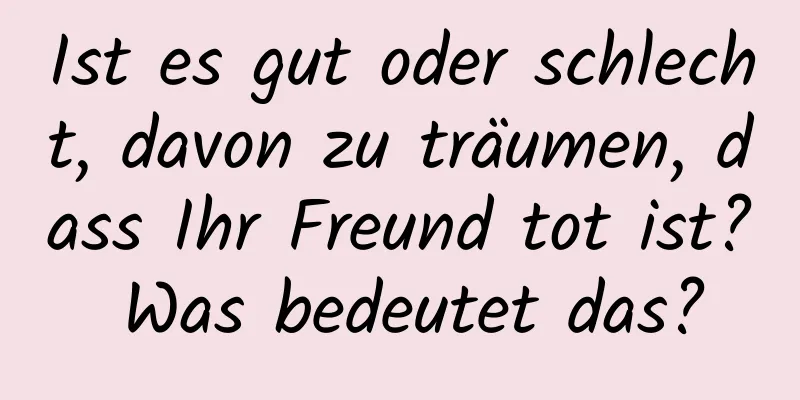 Ist es gut oder schlecht, davon zu träumen, dass Ihr Freund tot ist? Was bedeutet das?