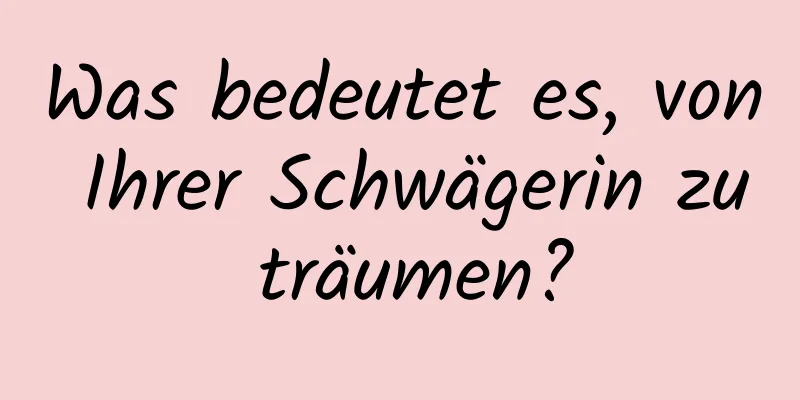 Was bedeutet es, von Ihrer Schwägerin zu träumen?