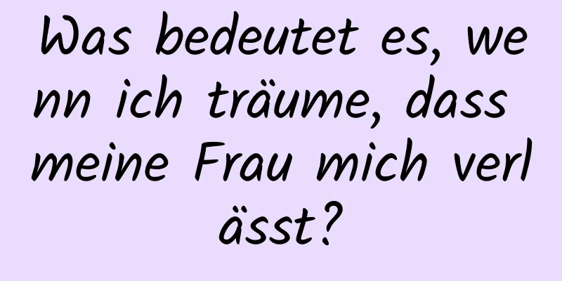 Was bedeutet es, wenn ich träume, dass meine Frau mich verlässt?