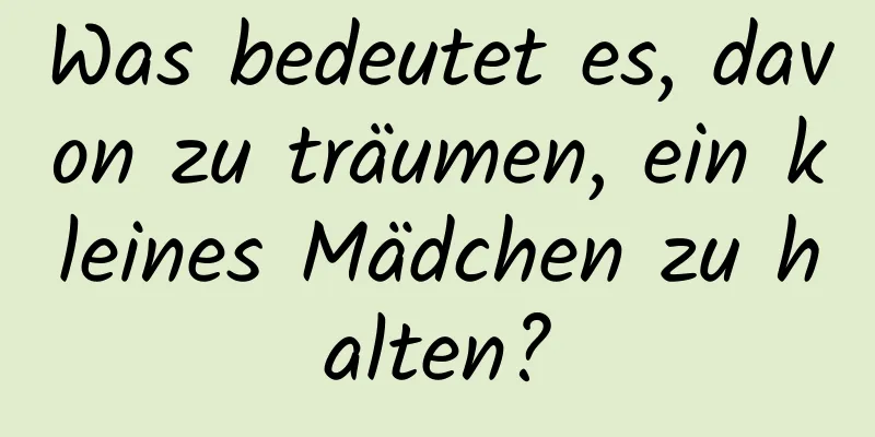 Was bedeutet es, davon zu träumen, ein kleines Mädchen zu halten?