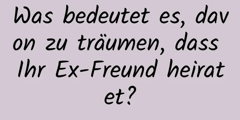 Was bedeutet es, davon zu träumen, dass Ihr Ex-Freund heiratet?