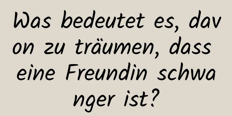 Was bedeutet es, davon zu träumen, dass eine Freundin schwanger ist?