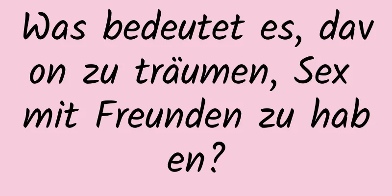 Was bedeutet es, davon zu träumen, Sex mit Freunden zu haben?